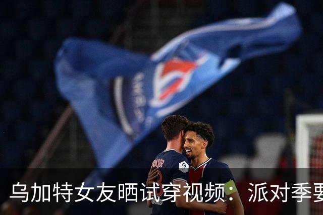 乌加特女友晒试穿视频：派对季要来了