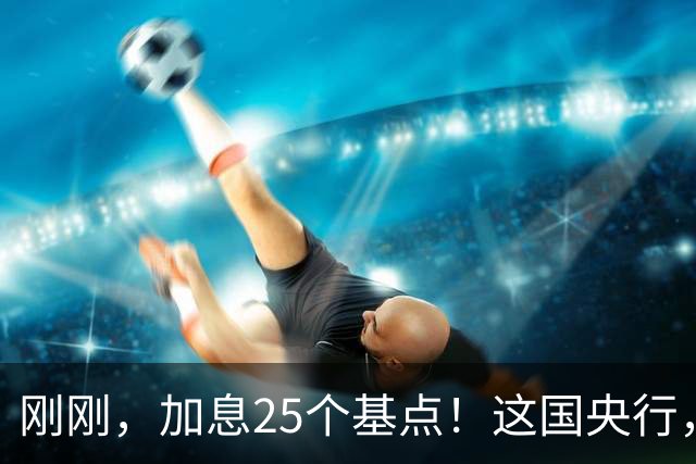 刚刚，加息25个基点！这国央行，突然宣布