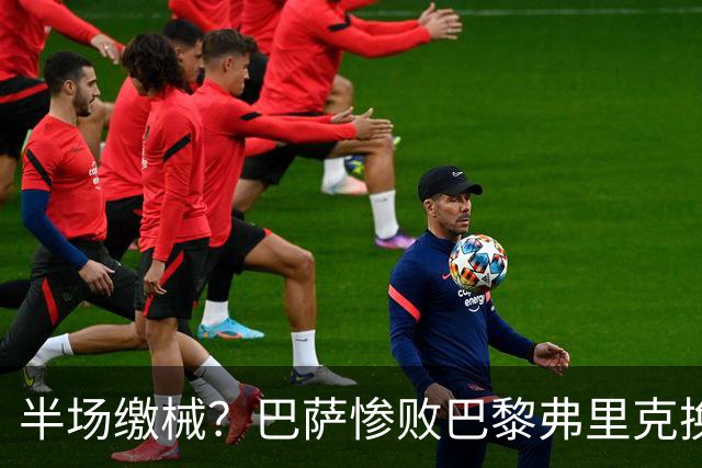 半场缴械？巴萨惨败巴黎弗里克换人遭质疑 国家德比赢球更重要