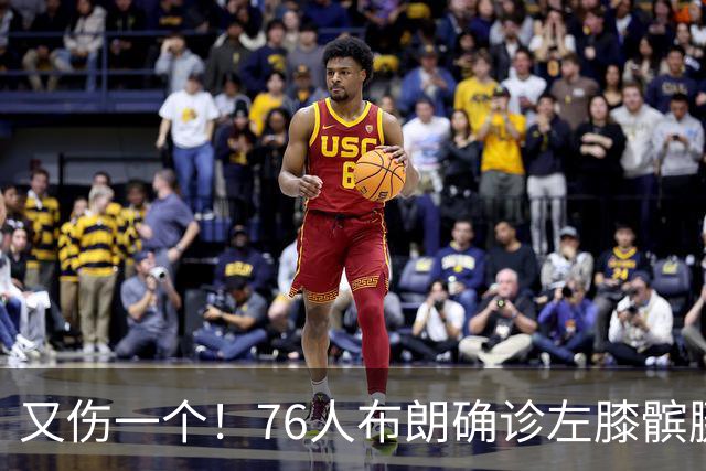 又伤一个！76人布朗确诊左膝髌腱炎 今日将缺战尼克斯