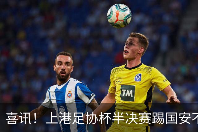喜讯！上港足协杯半决赛踢国安不容有失，未来或因此完成三笔重量级续约