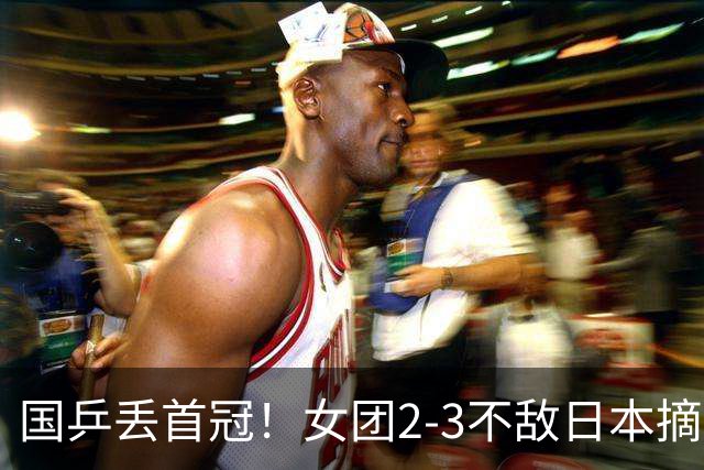 国乒丢首冠！女团2-3不敌日本摘银：陈熠2盘0-3，桥本帆乃香立大功！