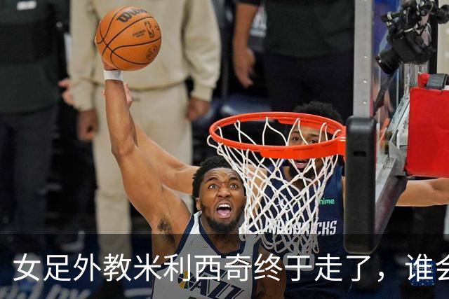女足外教米利西奇终于走了，谁会接手低谷中的中国女足