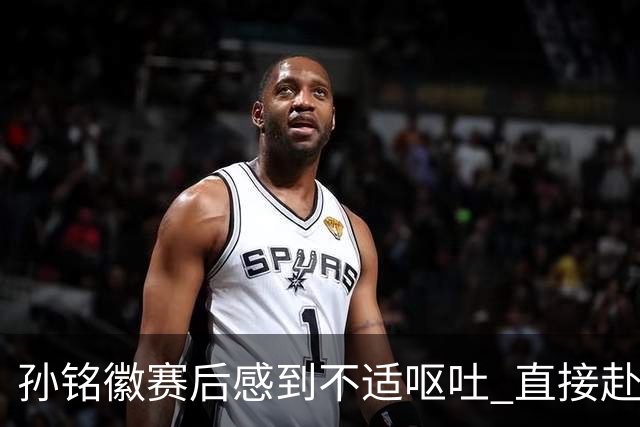 孙铭徽赛后感到不适呕吐 直接赴医院进行检查