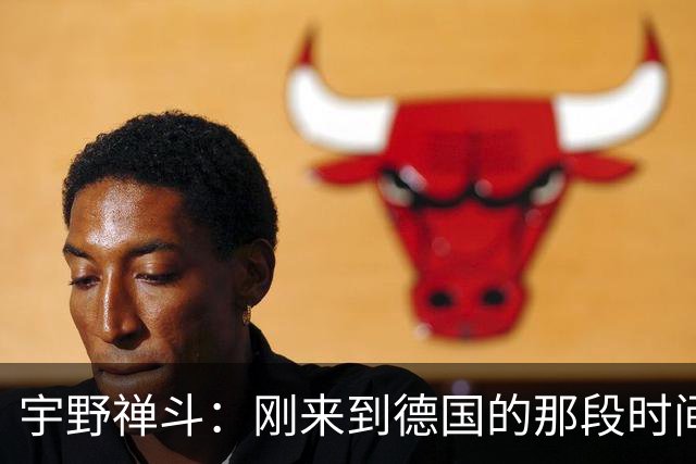 宇野禅斗：刚来到德国的那段时间很艰难；感谢主帅给我的信任