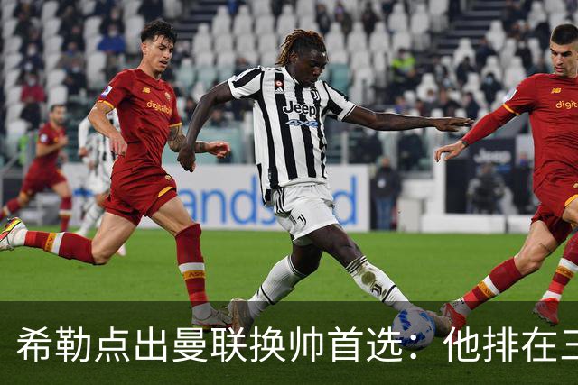 希勒点出曼联换帅首选：他排在三候选之首