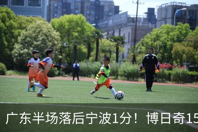 广东半场落后宁波1分！博日奇15+4，胡明轩8分5助，徐杰高烧缺阵