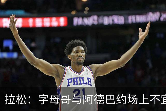 拉松：字母哥与阿德巴约场上不宜过近 需保持弹性距离