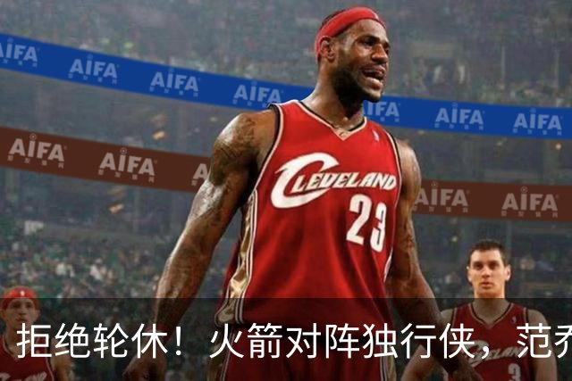 拒绝轮休！火箭对阵独行侠，范乔丹首发出战，斗雷霆再歇？乌度卡太自信