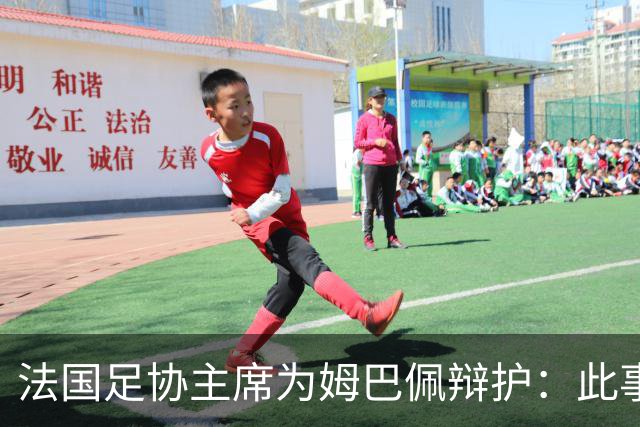 法国足协主席为姆巴佩辩护：此事应到此为止；姆巴佩已公开致歉，各方应放过他，毕竟那番话并非他本意