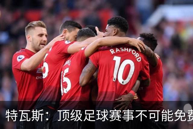 特瓦斯：顶级足球赛事不可能免费向观众开发，球队要付工资
