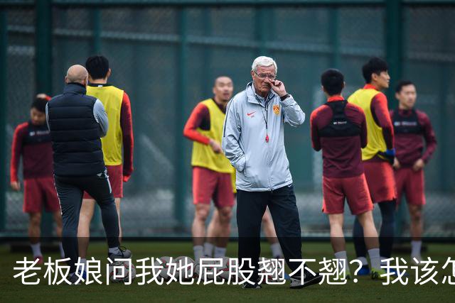 老板娘问我她屁股翘不翘？我该怎么回答？