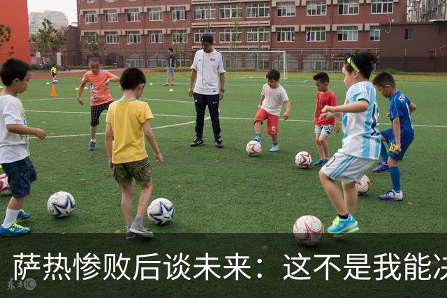萨热惨败后谈未来：这不是我能决定的，我不知道会发生什么