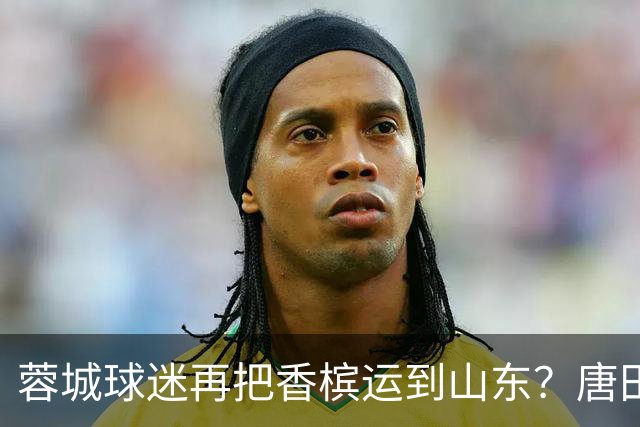 蓉城球迷再把香槟运到山东？唐田必下达必杀令！ 王大雷：用一场胜利送给郑铮