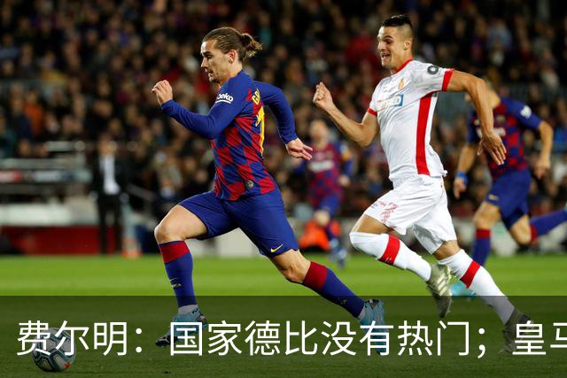 费尔明：国家德比没有热门；皇马总提裁判有点烦