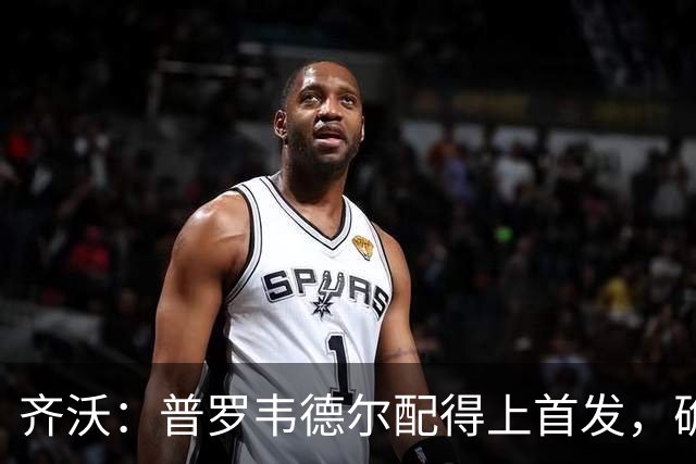 齐沃：普罗韦德尔配得上首发，确信直到赛季末他都能带来帮助