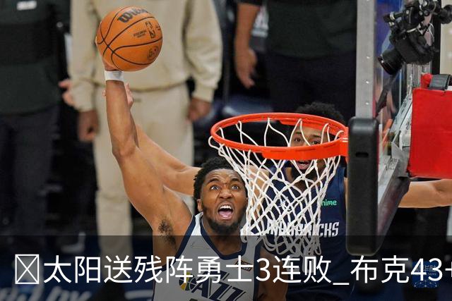 🏀太阳送残阵勇士3连败 布克43+7+7 伦德博格26+9 梅尔顿25+5+5