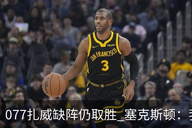 077扎威缺阵仍取胜 塞克斯顿：我们展现了下一个人挺身而出的精神