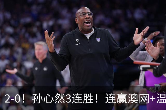 2-0！孙心然3连胜！连赢澳网+温网冠军，进总决赛4强超同期郑钦文