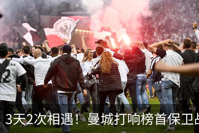 3天2次相遇！曼城打响榜首保卫战：哈兰德冲击英超8连斩