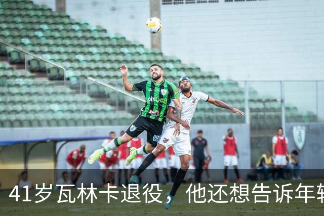 41岁瓦林卡退役，他还想告诉年轻时的自己：什么都无需改变