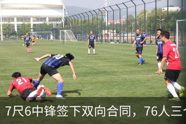 7尺6中锋签下双向合同，76人三个名额全部填满